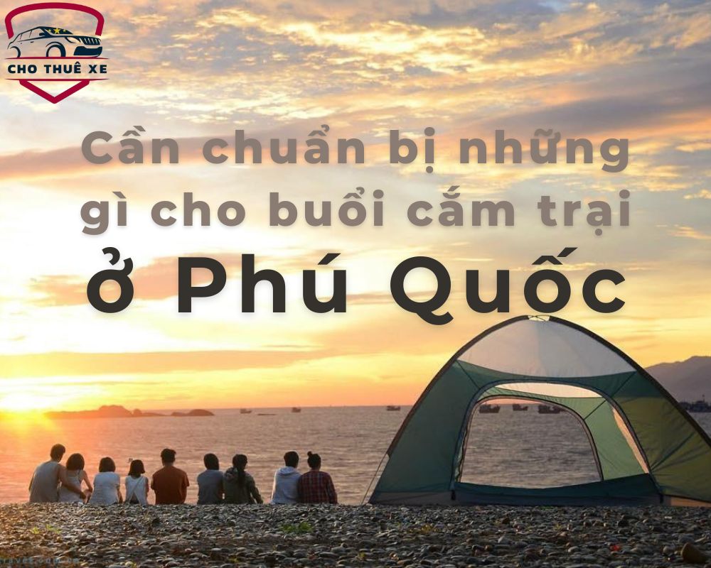 Cần chuẩn bị những gì cho buổi cắm trại ở Phú Quốc là điều mà nhiều người thắc mắc